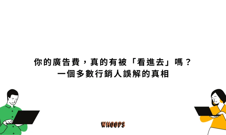 你的廣告費，真的有被「看進去」嗎？一個多數行銷人誤解的真相