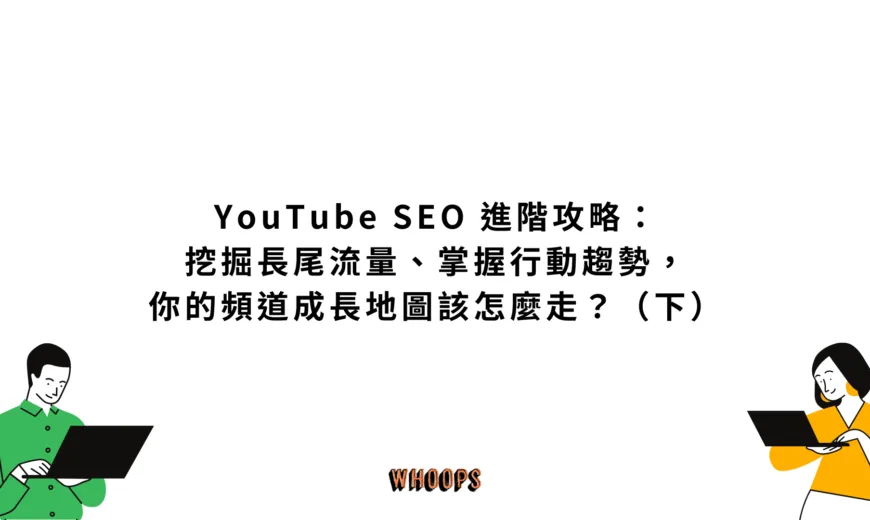 YouTube SEO 進階攻略：挖掘長尾流量、掌握行動趨勢，你的頻道成長地圖該怎麼走？（下）