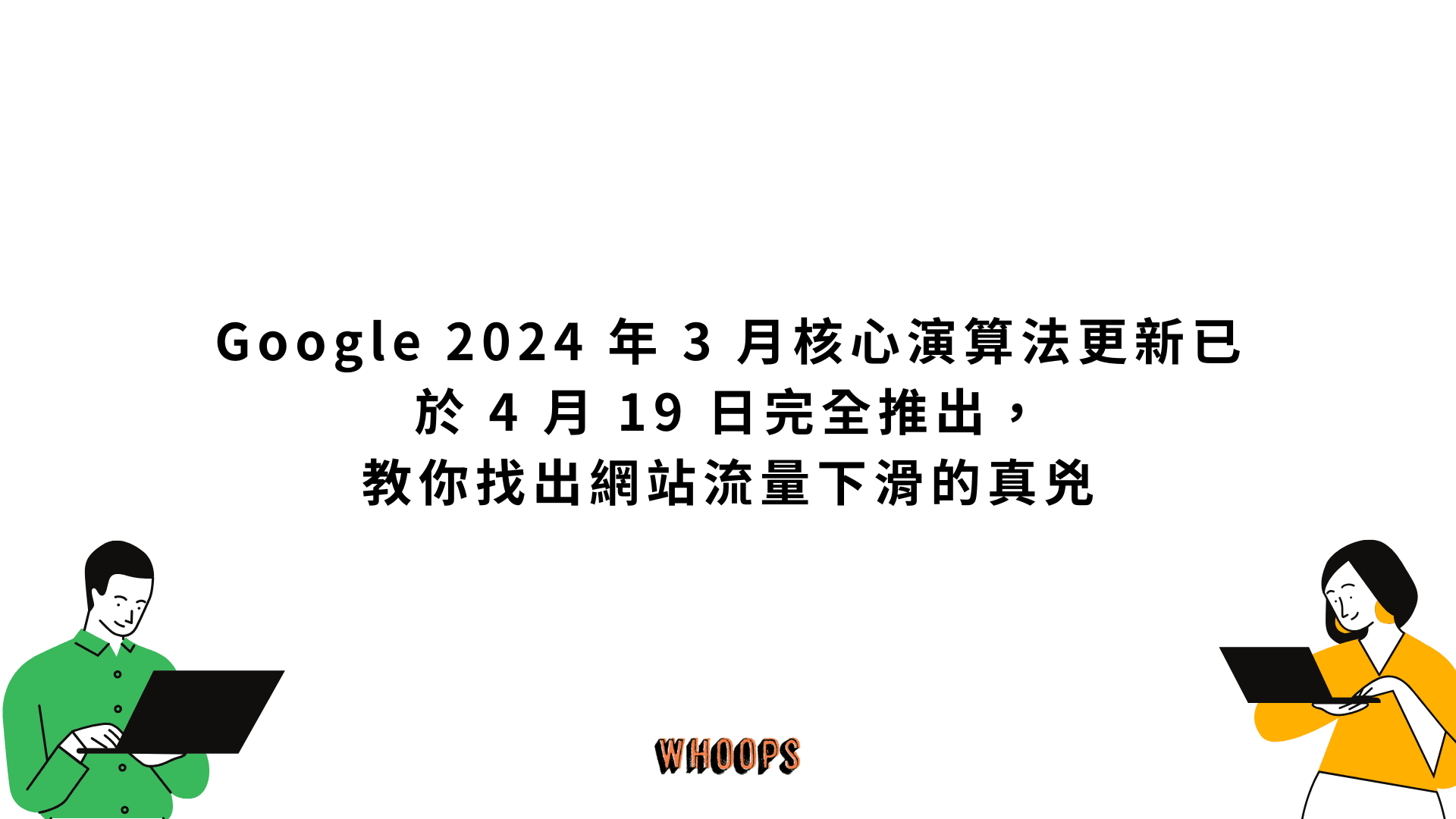 Google 2024 年 3 月核心演算法更新已於 4 月 19 日完全推出,教你找出網站流量下滑的真兇